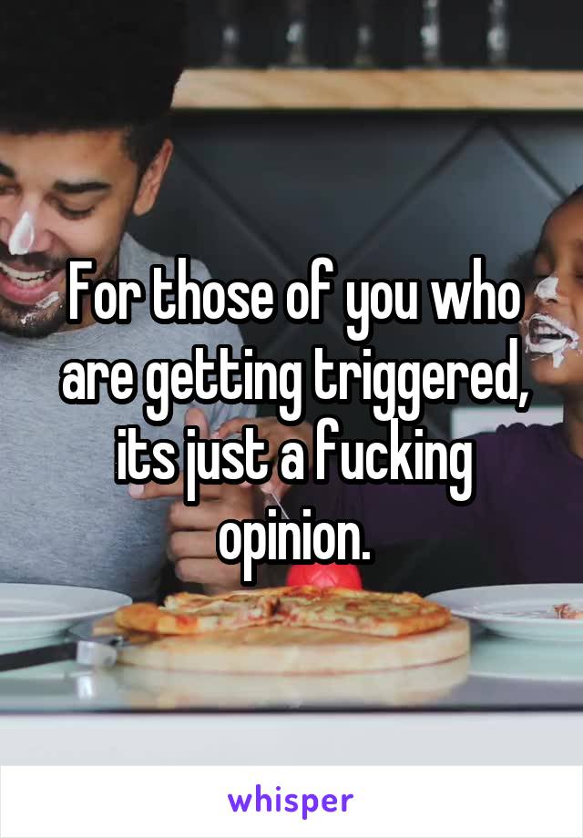 For those of you who are getting triggered, its just a fucking opinion.