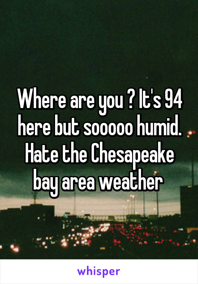 Where are you ? It's 94 here but sooooo humid. Hate the Chesapeake bay area weather 