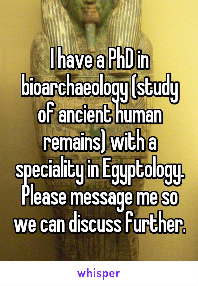 I have a PhD in bioarchaeology (study of ancient human remains) with a speciality in Egyptology. Please message me so we can discuss further.