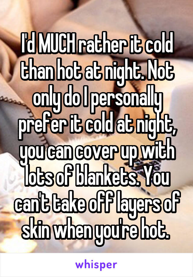 I'd MUCH rather it cold than hot at night. Not only do I personally prefer it cold at night, you can cover up with lots of blankets. You can't take off layers of skin when you're hot. 