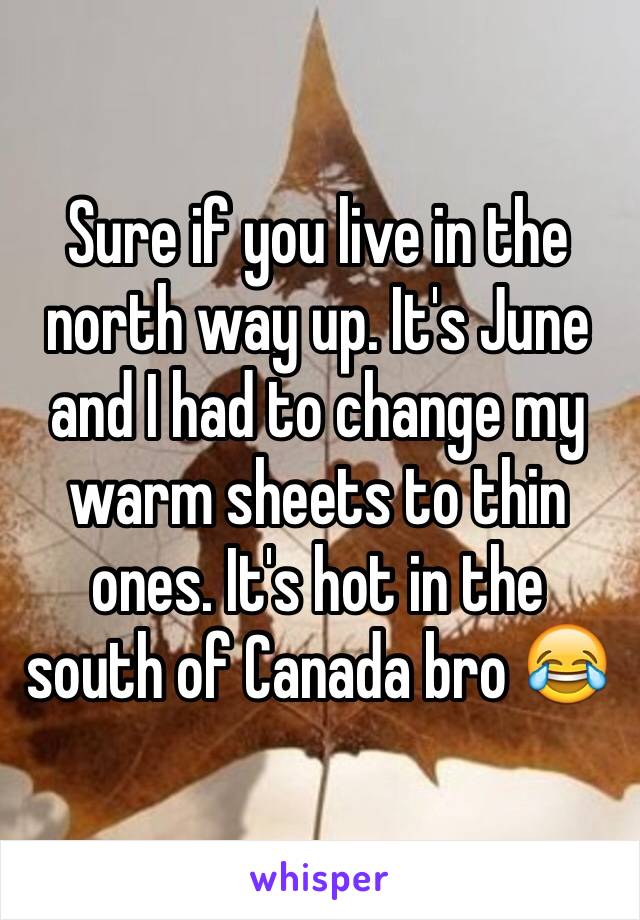 Sure if you live in the north way up. It's June and I had to change my warm sheets to thin ones. It's hot in the south of Canada bro 😂