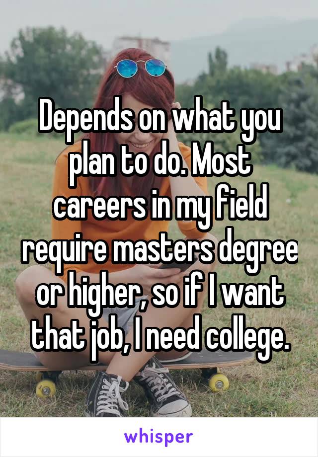 Depends on what you plan to do. Most careers in my field require masters degree or higher, so if I want that job, I need college.