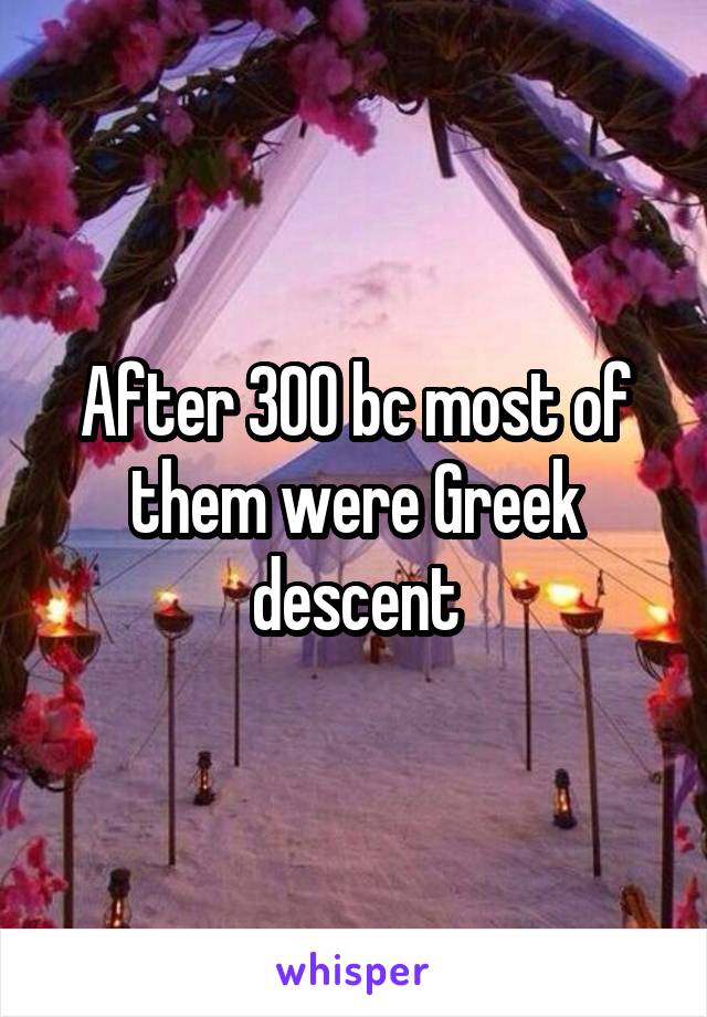 After 300 bc most of them were Greek descent