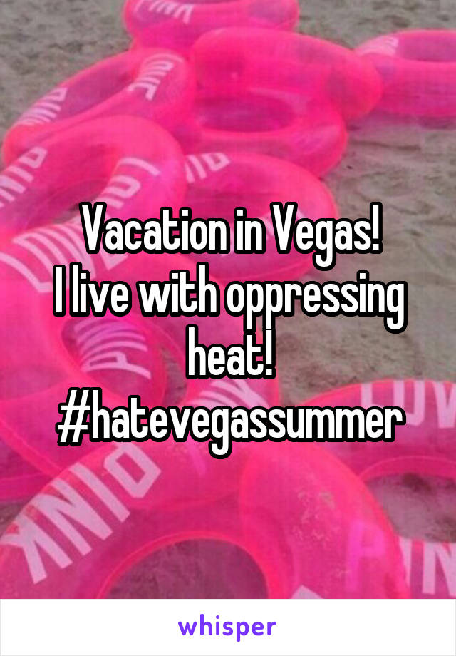 Vacation in Vegas!
I live with oppressing heat! #hatevegassummer