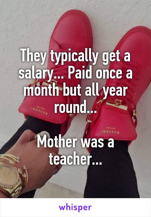 They typically get a salary... Paid once a month but all year round...

Mother was a teacher...