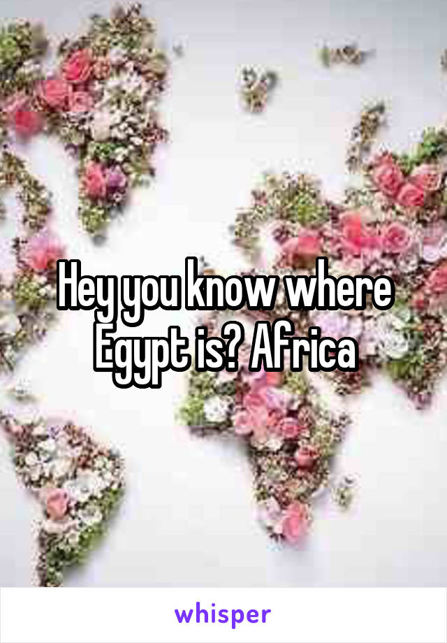 Hey you know where Egypt is? Africa