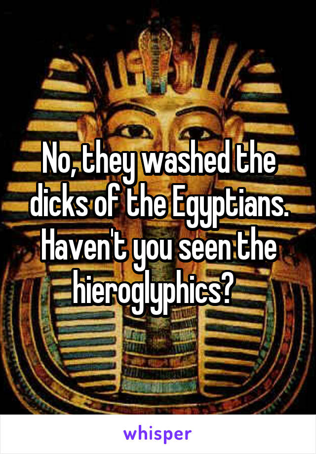 No, they washed the dicks of the Egyptians. Haven't you seen the hieroglyphics?  