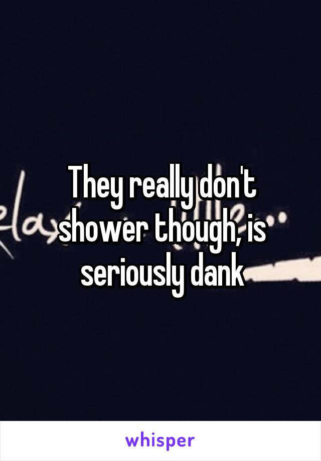 They really don't shower though, is seriously dank