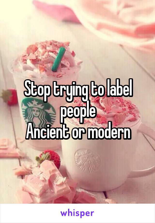 Stop trying to label people
Ancient or modern