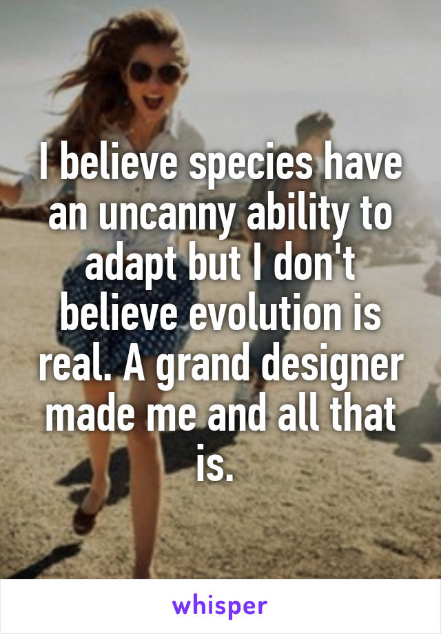 I believe species have an uncanny ability to adapt but I don't believe evolution is real. A grand designer made me and all that is. 