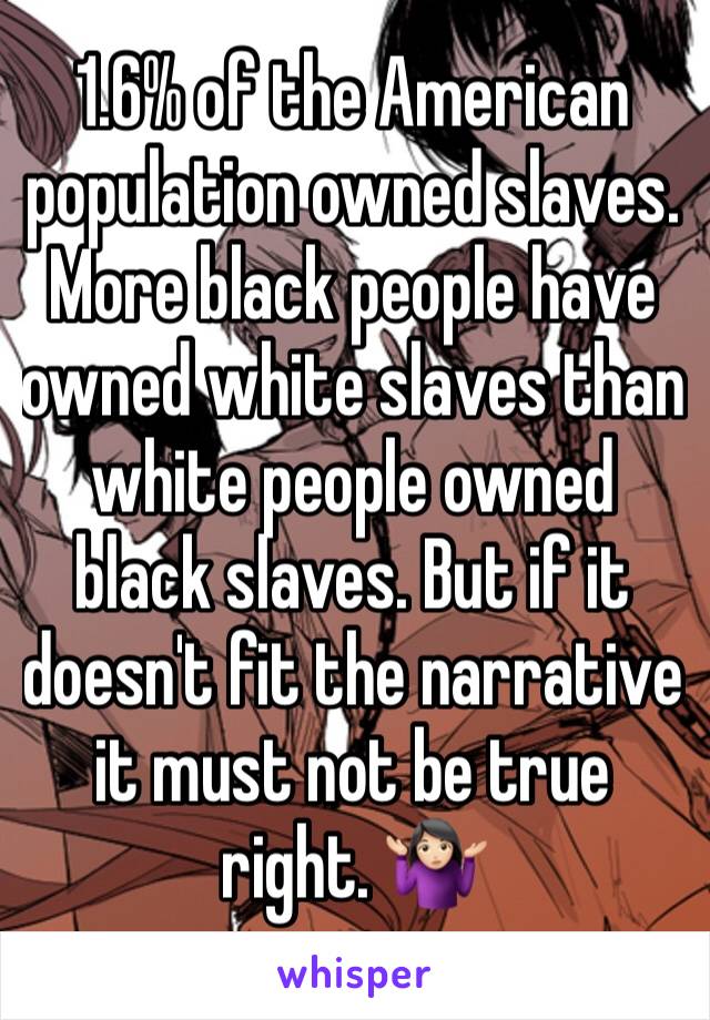 1.6% of the American population owned slaves. More black people have owned white slaves than white people owned black slaves. But if it doesn't fit the narrative it must not be true right. 🤷🏻‍♀️