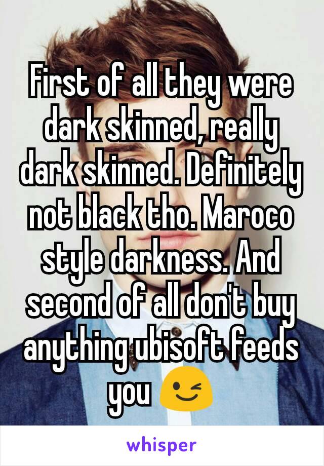 First of all they were dark skinned, really dark skinned. Definitely not black tho. Maroco style darkness. And second of all don't buy anything ubisoft feeds you 😉