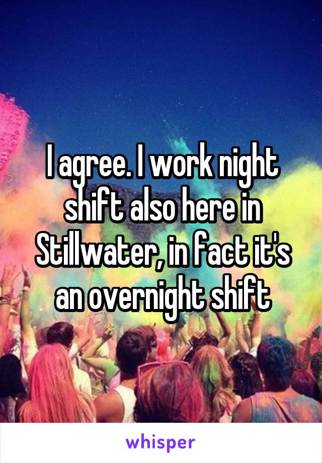 I agree. I work night shift also here in Stillwater, in fact it's an overnight shift