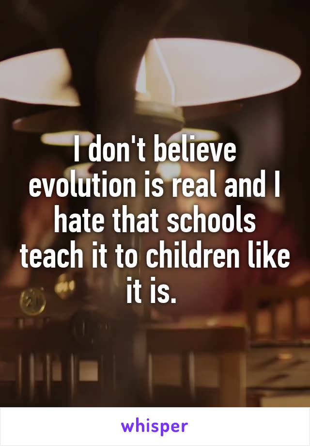 I don't believe evolution is real and I hate that schools teach it to children like it is. 