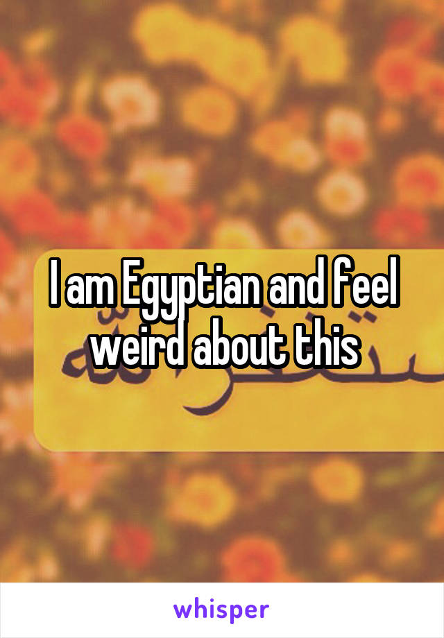 I am Egyptian and feel weird about this