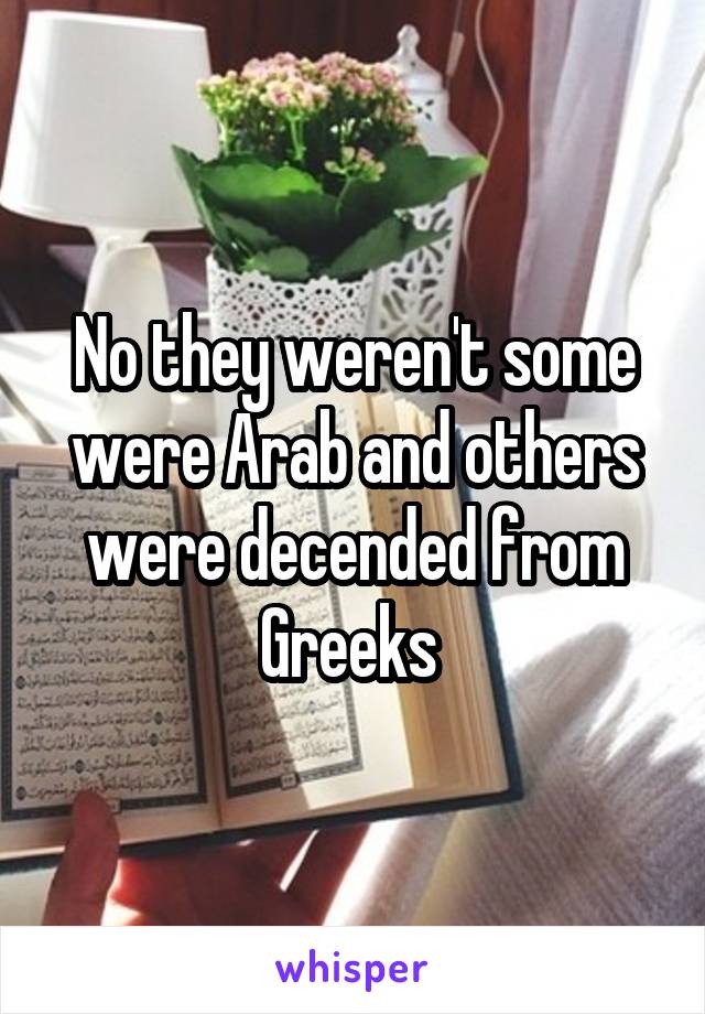 No they weren't some were Arab and others were decended from Greeks 