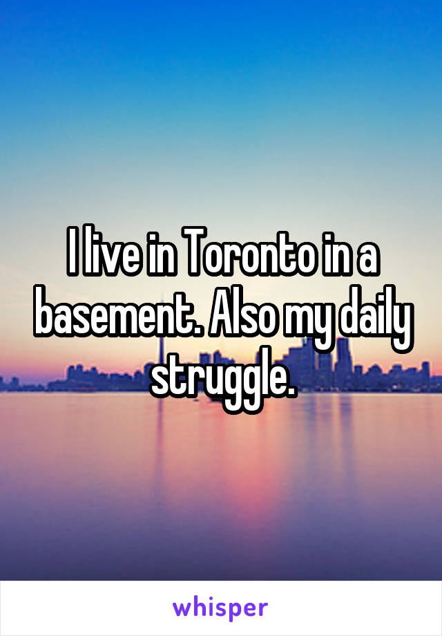 I live in Toronto in a basement. Also my daily struggle.