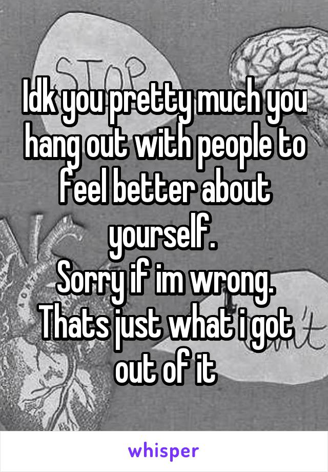 Idk you pretty much you hang out with people to feel better about yourself. 
Sorry if im wrong. Thats just what i got out of it