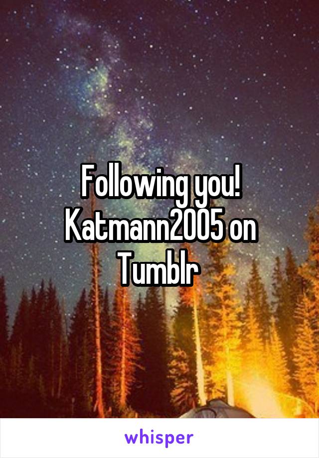 Following you!
Katmann2005 on Tumblr 