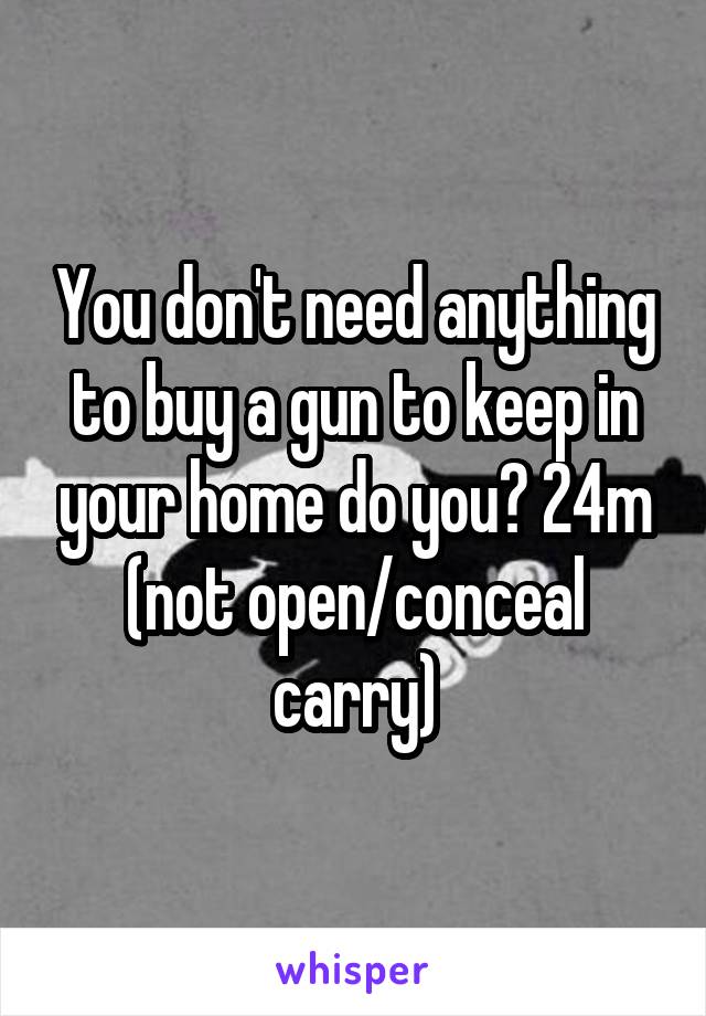 You don't need anything to buy a gun to keep in your home do you? 24m (not open/conceal carry)