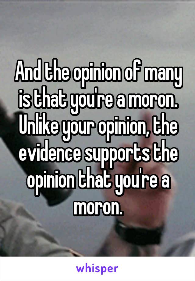 And the opinion of many is that you're a moron. Unlike your opinion, the evidence supports the opinion that you're a moron.