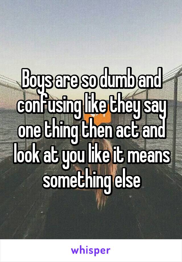 Boys are so dumb and confusing like they say one thing then act and look at you like it means something else