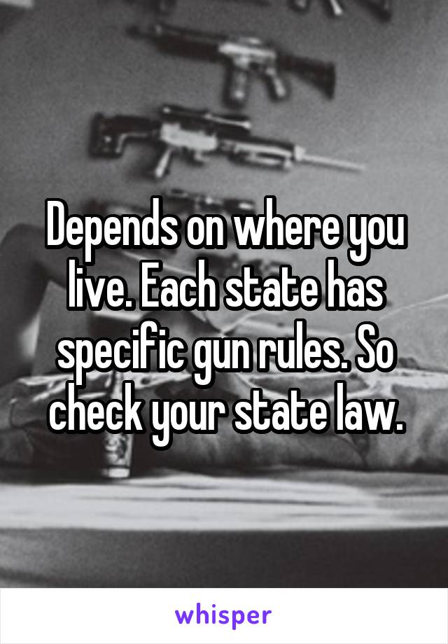 Depends on where you live. Each state has specific gun rules. So check your state law.