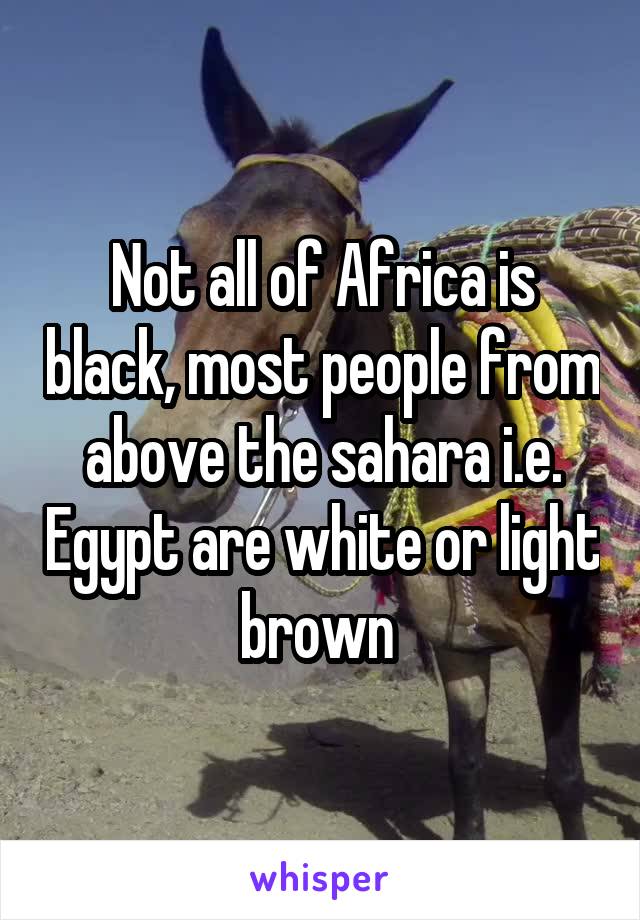 Not all of Africa is black, most people from above the sahara i.e. Egypt are white or light brown 