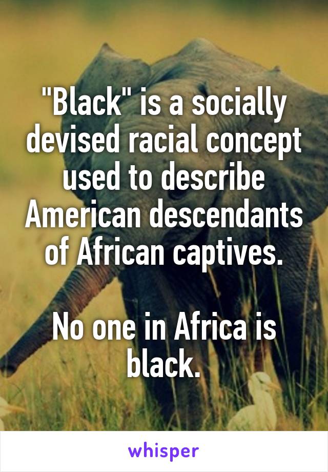 "Black" is a socially devised racial concept used to describe American descendants of African captives.

No one in Africa is black.