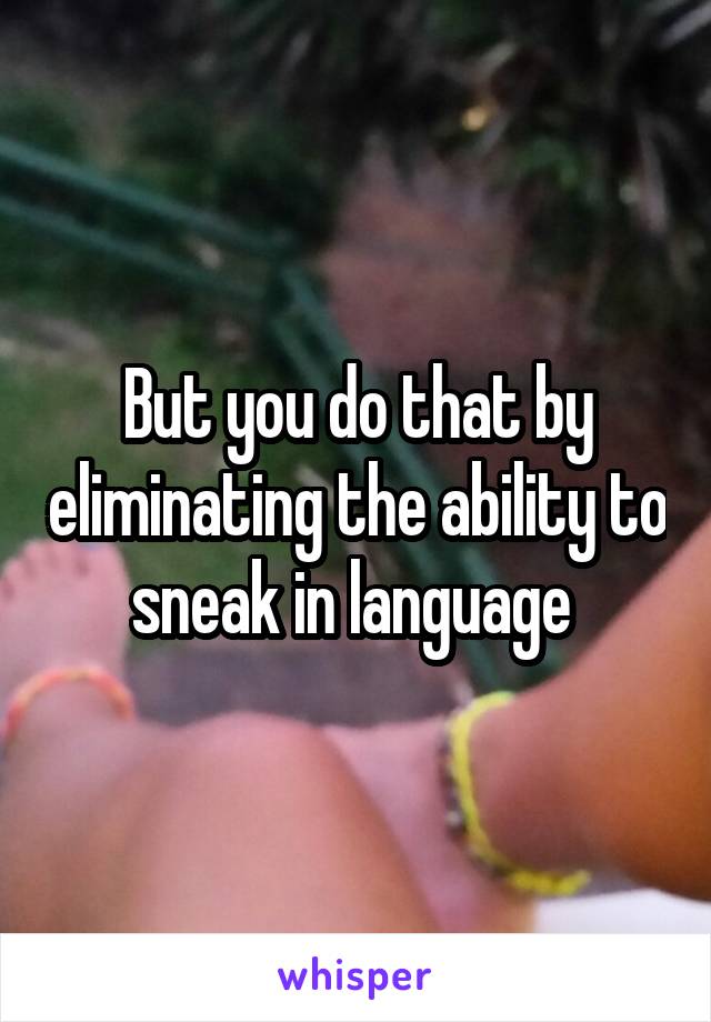 But you do that by eliminating the ability to sneak in language 