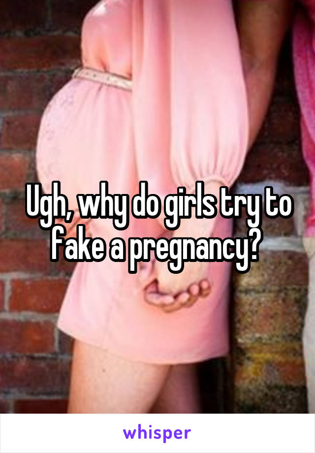 Ugh, why do girls try to fake a pregnancy? 