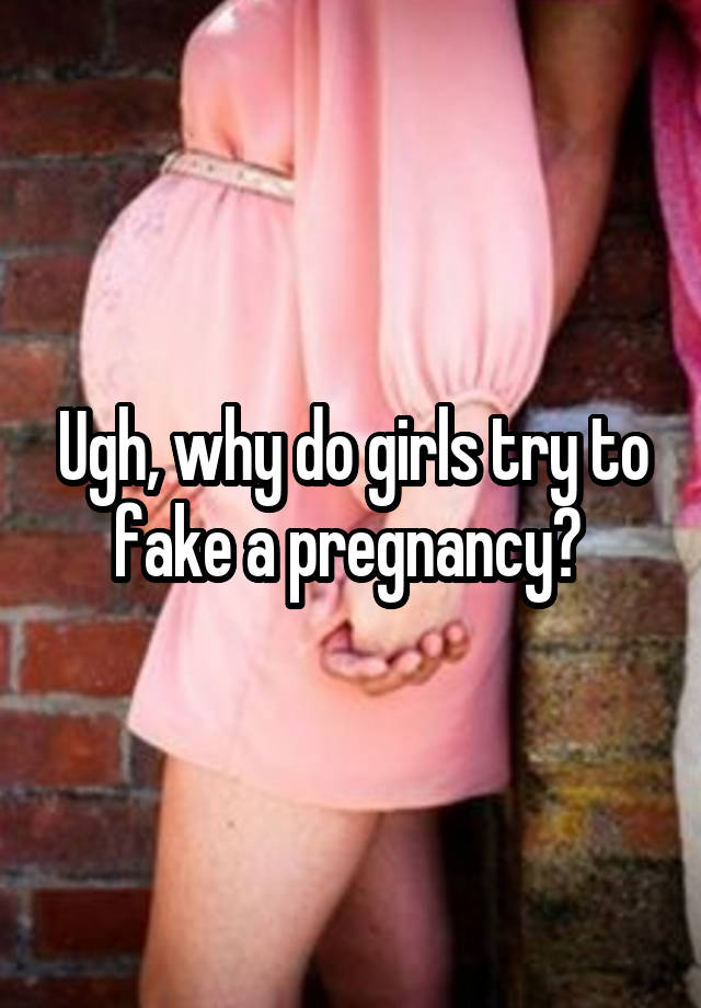 Ugh, why do girls try to fake a pregnancy? 