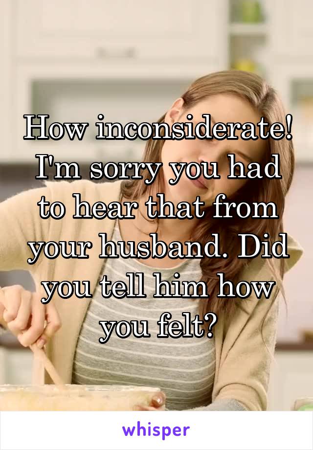 How inconsiderate! I'm sorry you had to hear that from your husband. Did you tell him how you felt?