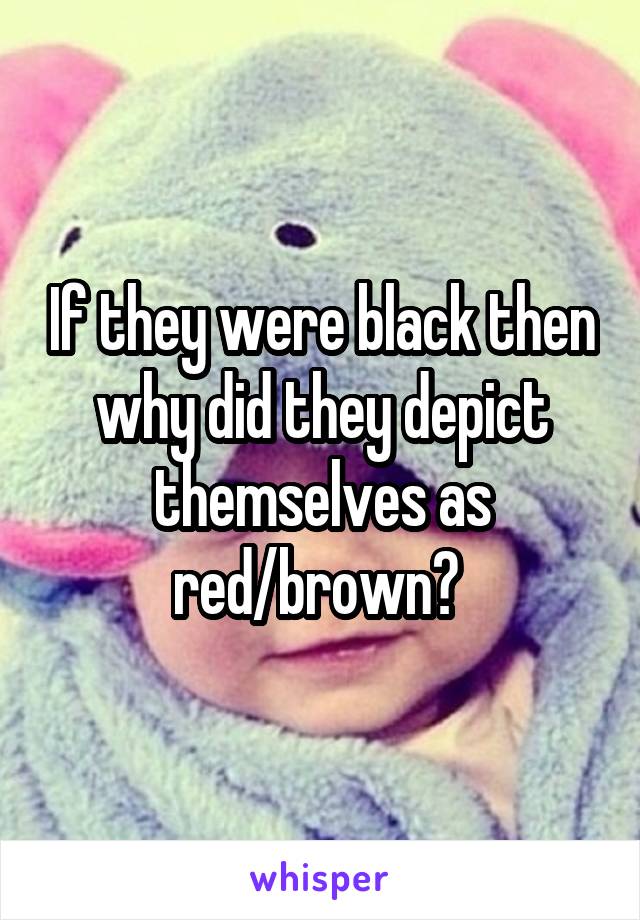 If they were black then why did they depict themselves as red/brown? 