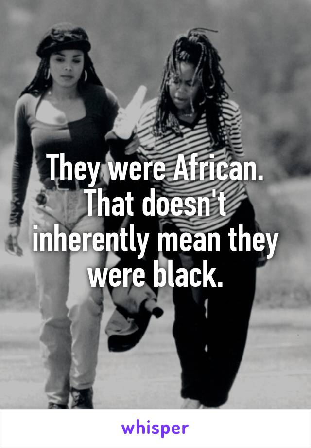 They were African.
That doesn't inherently mean they were black.