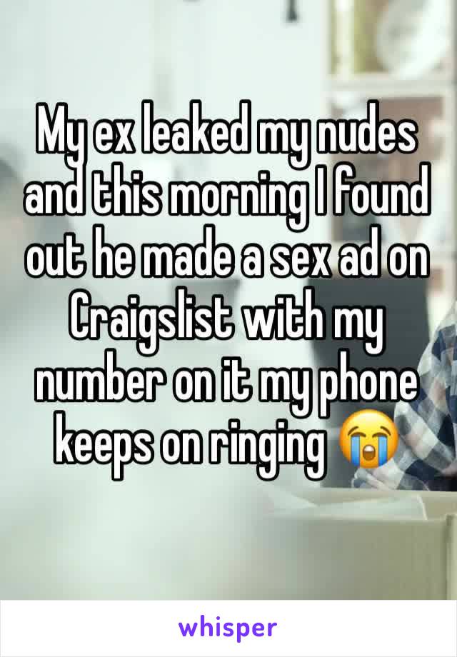 My ex leaked my nudes and this morning I found out he made a sex ad on Craigslist with my number on it my phone keeps on ringing 😭