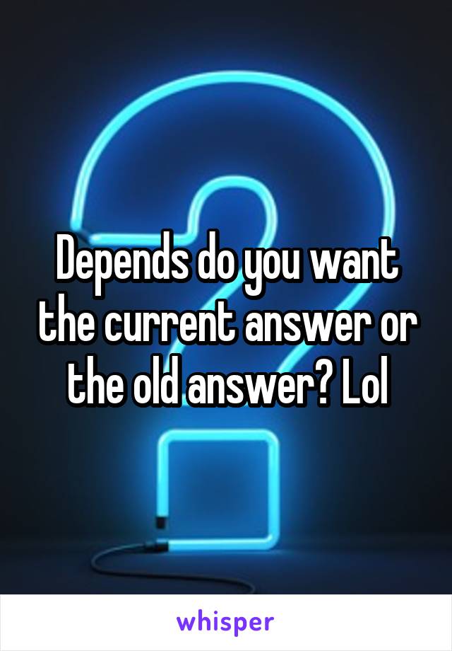 Depends do you want the current answer or the old answer? Lol