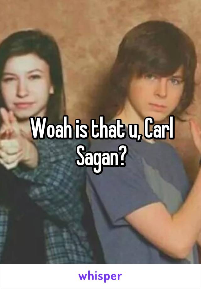 Woah is that u, Carl Sagan?