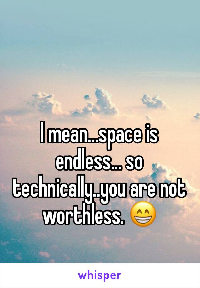 I mean...space is endless... so technically..you are not worthless. 😁
