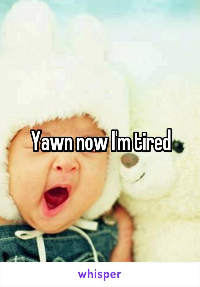 Yawn now I'm tired