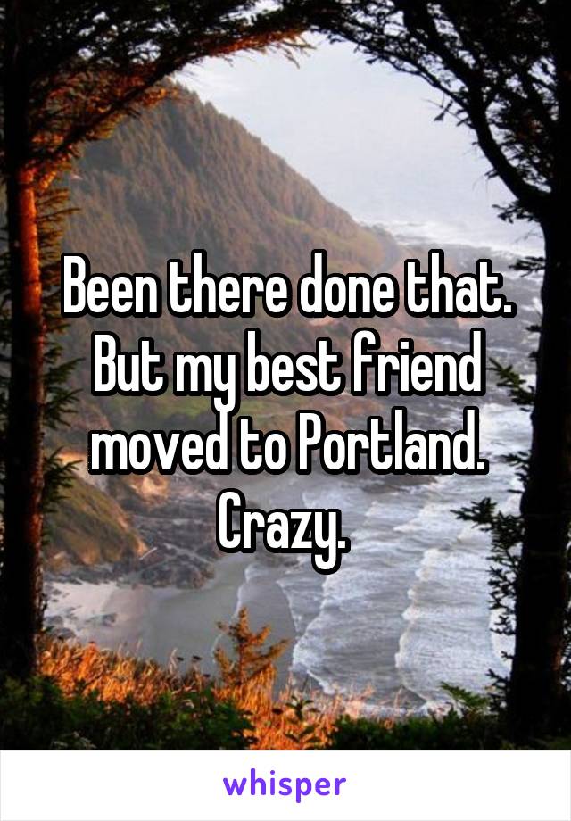 Been there done that. But my best friend moved to Portland. Crazy. 