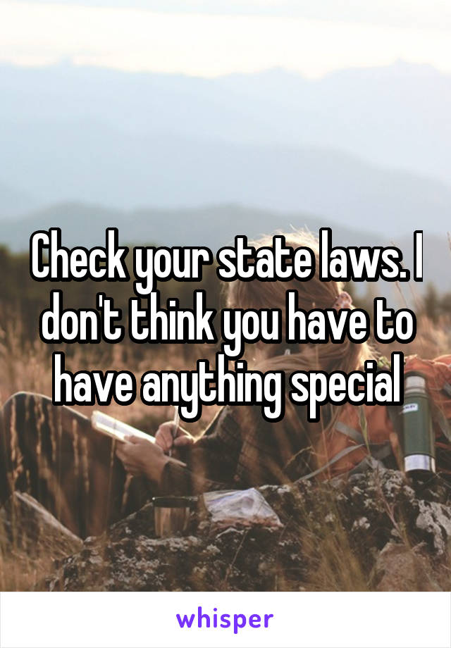 Check your state laws. I don't think you have to have anything special