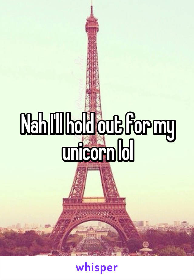 Nah I'll hold out for my unicorn lol