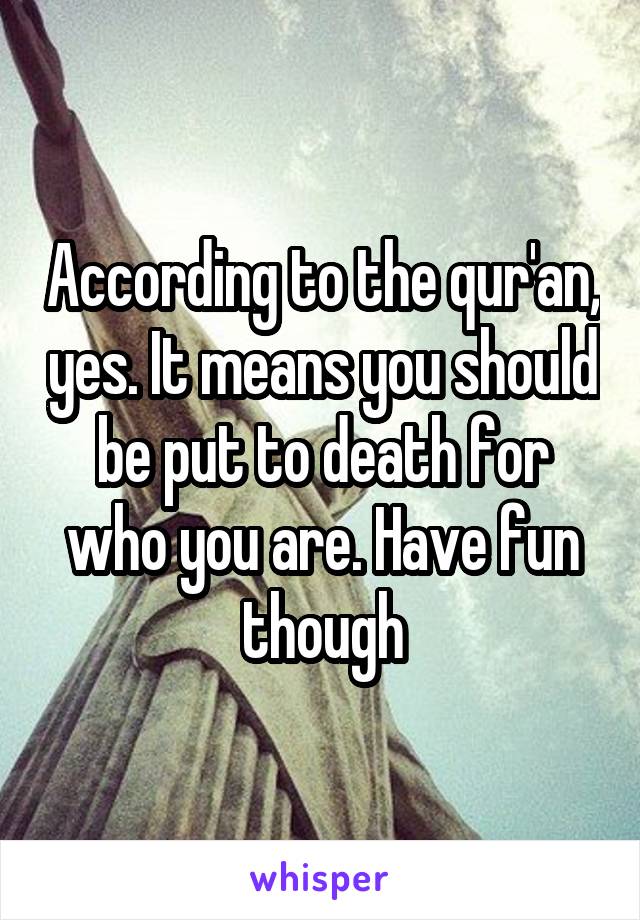 According to the qur'an, yes. It means you should be put to death for who you are. Have fun though