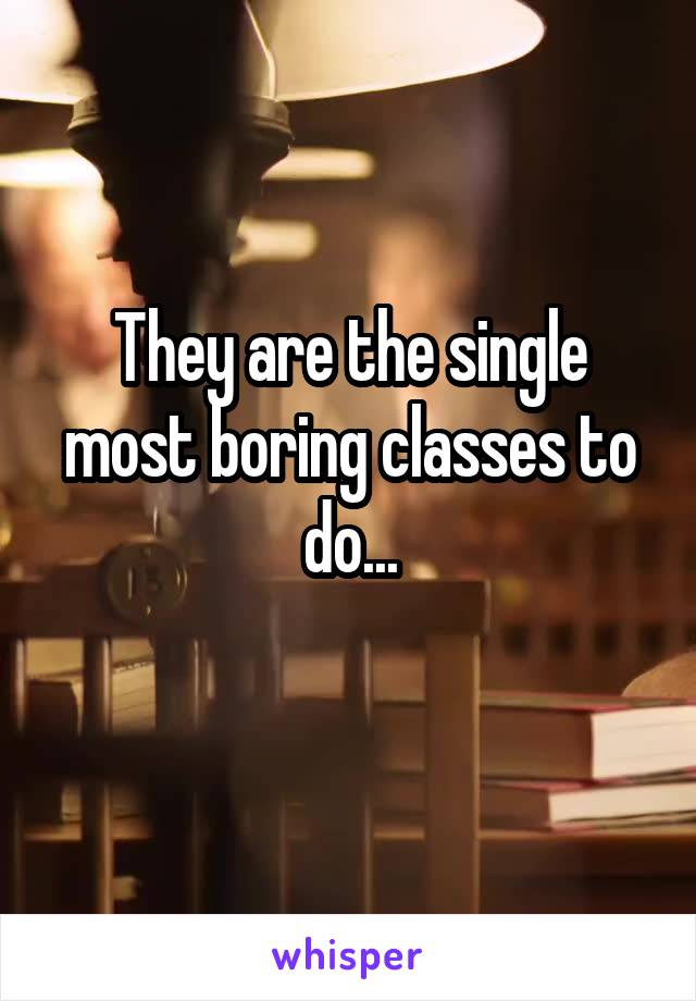 They are the single most boring classes to do...
