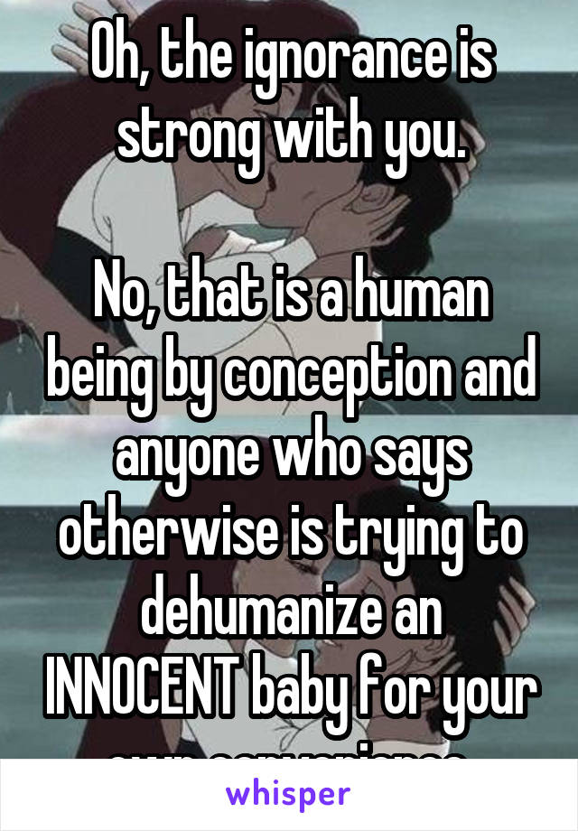 Oh, the ignorance is strong with you.

No, that is a human being by conception and anyone who says otherwise is trying to dehumanize an INNOCENT baby for your own convenience.