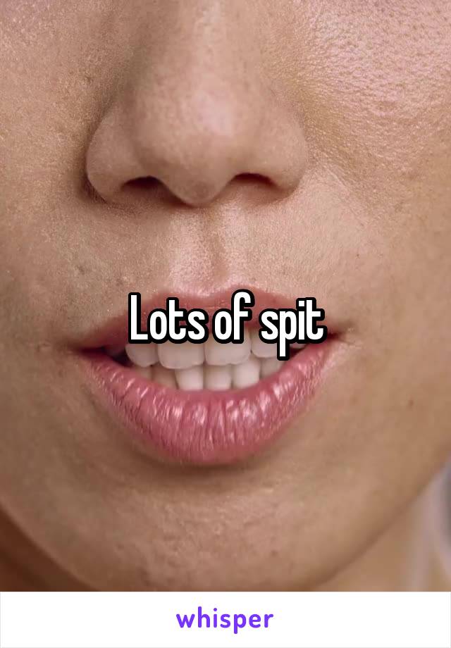 Lots of spit