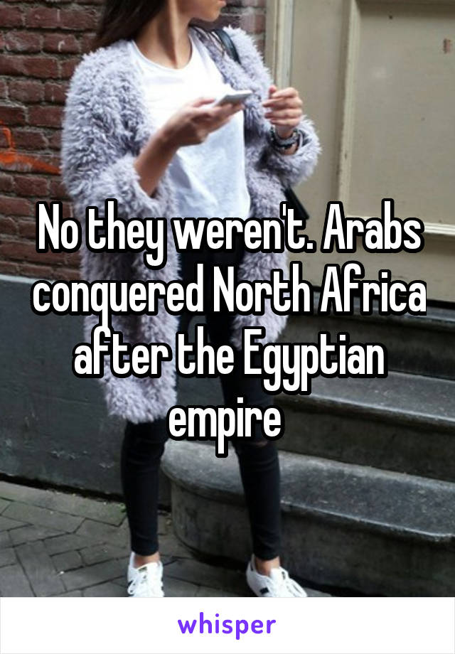 No they weren't. Arabs conquered North Africa after the Egyptian empire 