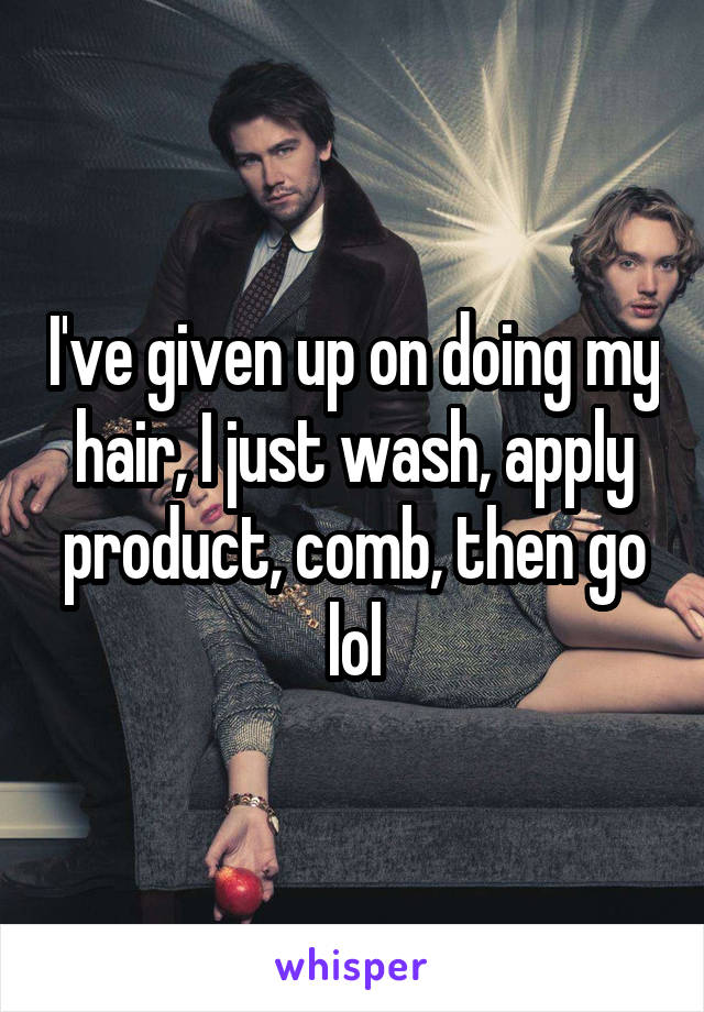 I've given up on doing my hair, I just wash, apply product, comb, then go lol