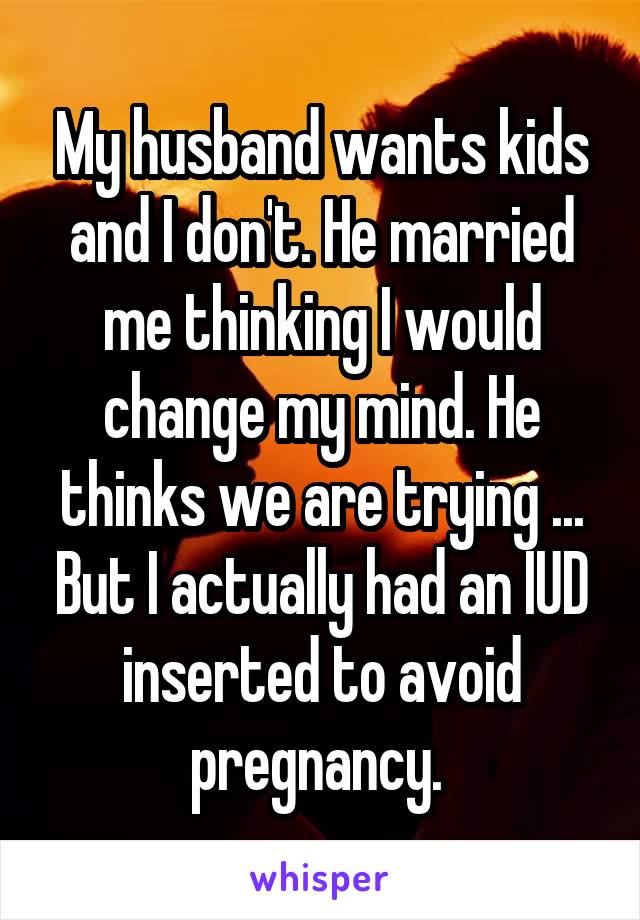 My husband wants kids and I don't. He married me thinking I would change my mind. He thinks we are trying ... But I actually had an IUD inserted to avoid pregnancy. 